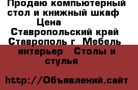 Продаю компьютерный стол и книжный шкаф › Цена ­ 5 000 - Ставропольский край, Ставрополь г. Мебель, интерьер » Столы и стулья   